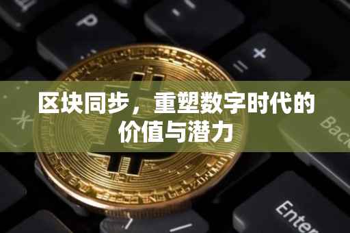 区块同步，重塑数字时代的价值与潜力