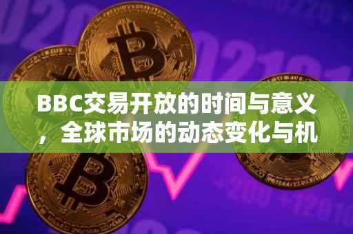 BBC交易开放的时间与意义，全球市场的动态变化与机遇