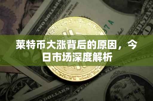 莱特币大涨背后的原因，今日市场深度解析