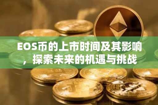 EOS币的上市时间及其影响，探索未来的机遇与挑战