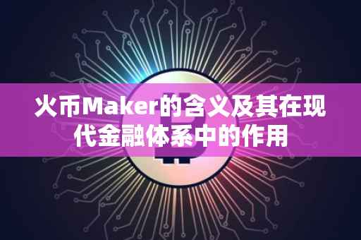 火币Maker的含义及其在现代金融体系中的作用