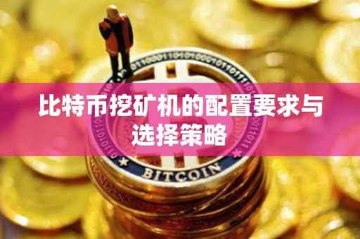 比特币挖矿机的配置要求与选择策略