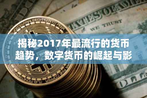 揭秘2017年最流行的货币趋势，数字货币的崛起与影响