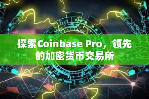探索Coinbase Pro，领先的加密货币交易所
