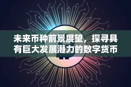 未来币种前景展望，探寻具有巨大发展潜力的数字货币