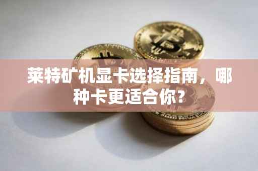 莱特矿机显卡选择指南，哪种卡更适合你？