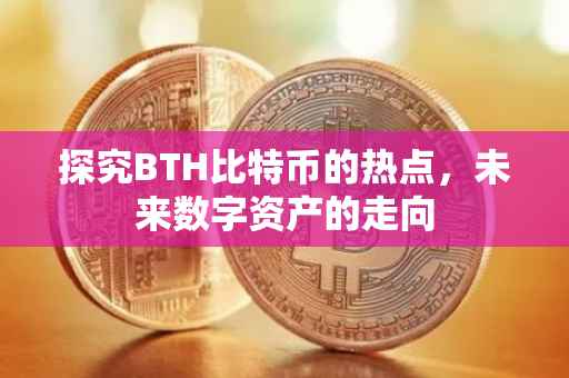 探究BTH比特币的热点，未来数字资产的走向