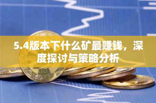 5.4版本下什么矿最赚钱，深度探讨与策略分析
