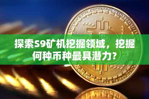探索S9矿机挖掘领域，挖掘何种币种最具潜力？