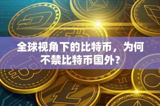 全球视角下的比特币，为何不禁比特币国外？