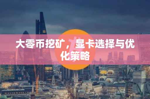 大零币挖矿，显卡选择与优化策略