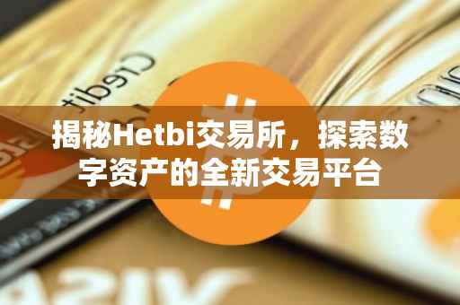 揭秘Hetbi交易所，探索数字资产的全新交易平台