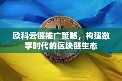 欧科云链推广策略，构建数字时代的区块链生态