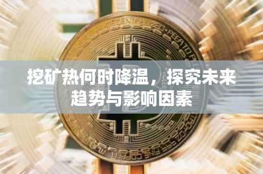 挖矿热何时降温，探究未来趋势与影响因素