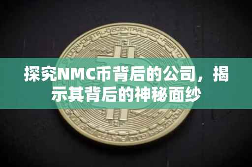 探究NMC币背后的公司，揭示其背后的神秘面纱
