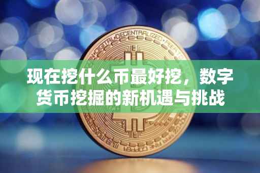 现在挖什么币最好挖，数字货币挖掘的新机遇与挑战