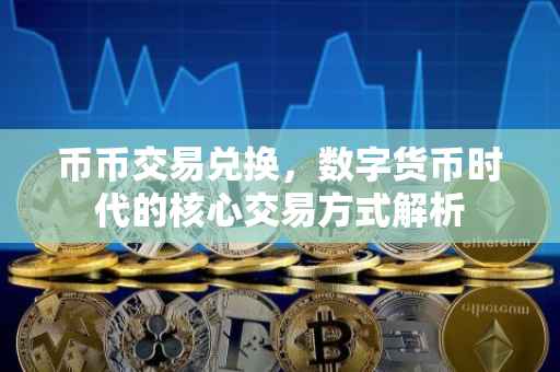 币币交易兑换，数字货币时代的核心交易方式解析