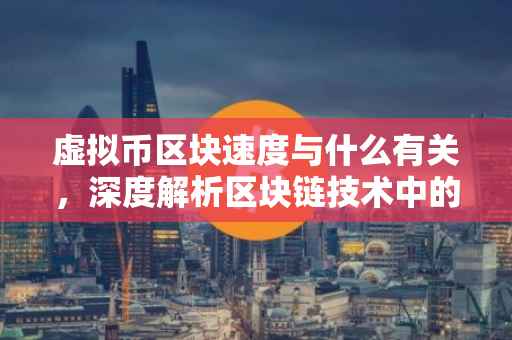 虚拟币区块速度与什么有关，深度解析区块链技术中的关键要素