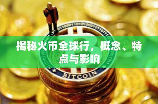揭秘火币全球行，概念、特点与影响
