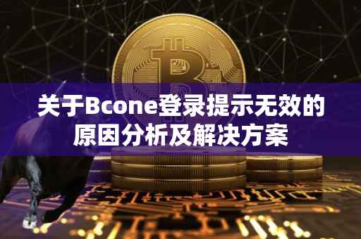 关于Bcone登录提示无效的原因分析及解决方案