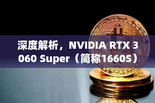 深度解析，NVIDIA RTX 3060 Super（简称1660S）显卡适合挖掘哪些领域？