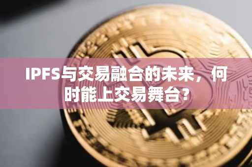 IPFS与交易融合的未来，何时能上交易舞台？