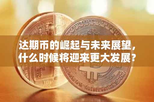 达期币的崛起与未来展望，什么时候将迎来更大发展？