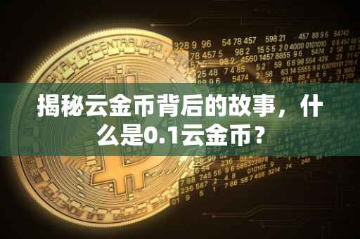 揭秘云金币背后的故事，什么是0.1云金币？