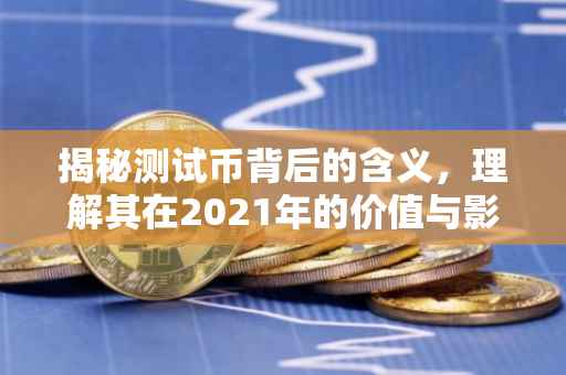揭秘测试币背后的含义，理解其在2021年的价值与影响
