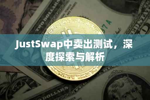 JustSwap中卖出测试，深度探索与解析