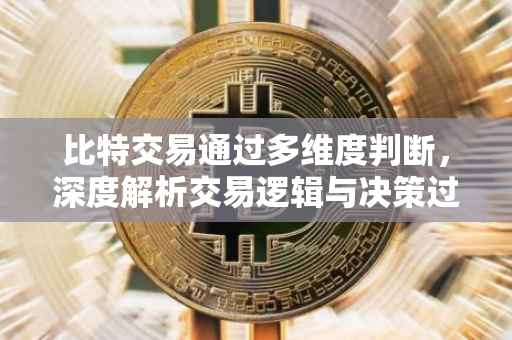 比特交易通过多维度判断，深度解析交易逻辑与决策过程