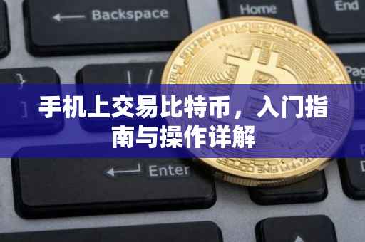 手机上交易比特币，入门指南与操作详解