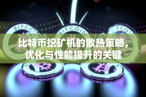 比特币挖矿机的散热策略，优化与性能提升的关键