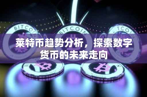 莱特币趋势分析，探索数字货币的未来走向