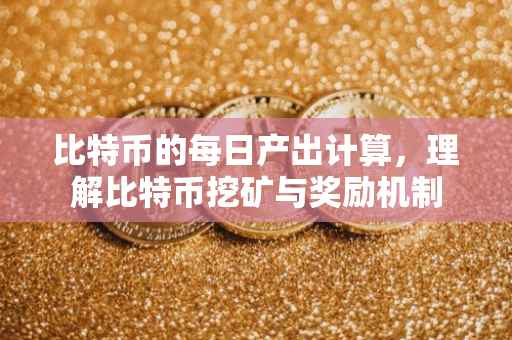 比特币的每日产出计算，理解比特币挖矿与奖励机制