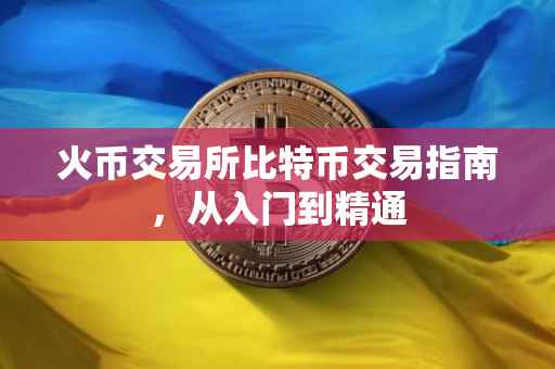 火币交易所比特币交易指南，从入门到精通