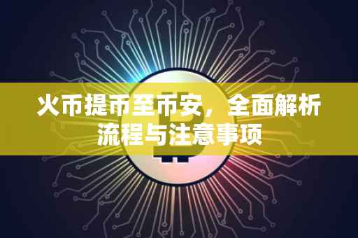 火币提币至币安，全面解析流程与注意事项