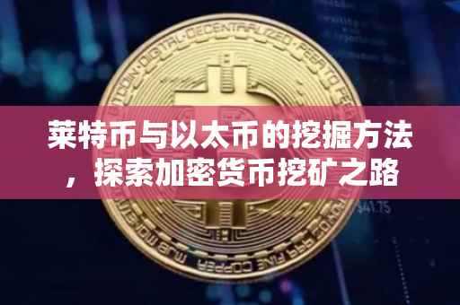 莱特币与以太币的挖掘方法，探索加密货币挖矿之路