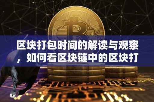 区块打包时间的解读与观察，如何看区块链中的区块打包时间