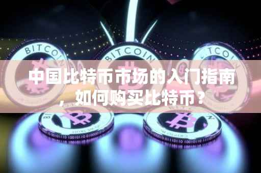 中国比特币市场的入门指南，如何购买比特币？