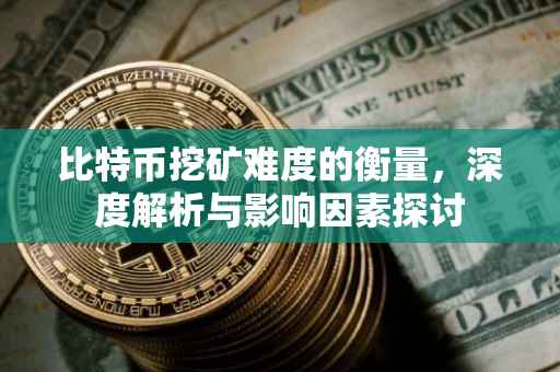 比特币挖矿难度的衡量，深度解析与影响因素探讨