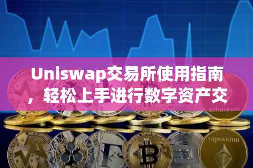 Uniswap交易所使用指南，轻松上手进行数字资产交易