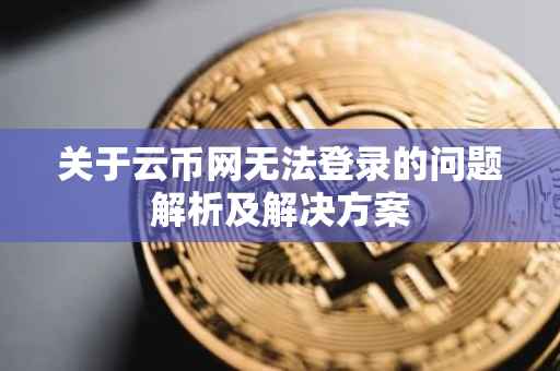 关于云币网无法登录的问题解析及解决方案