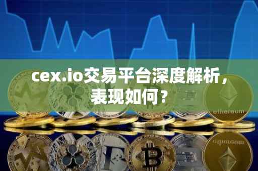cex.io交易平台深度解析，表现如何？