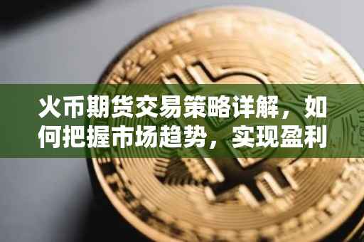 火币期货交易策略详解，如何把握市场趋势，实现盈利目标？