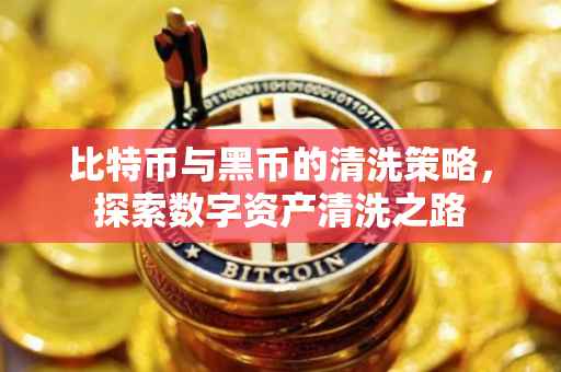 比特币与黑币的清洗策略，探索数字资产清洗之路
