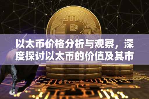 以太币价格分析与观察，深度探讨以太币的价值及其市场动态