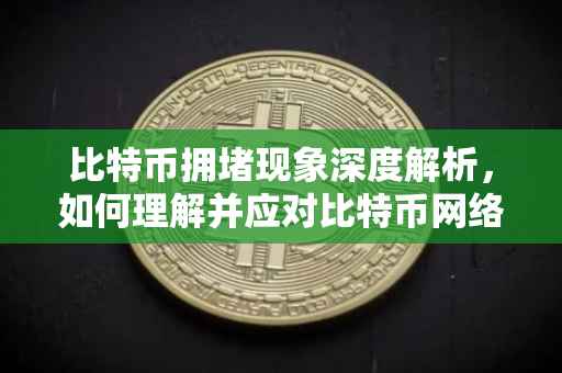 比特币拥堵现象深度解析，如何理解并应对比特币网络拥堵问题