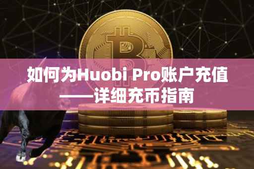 如何为Huobi Pro账户充值——详细充币指南