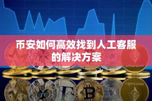 币安如何高效找到人工客服的解决方案